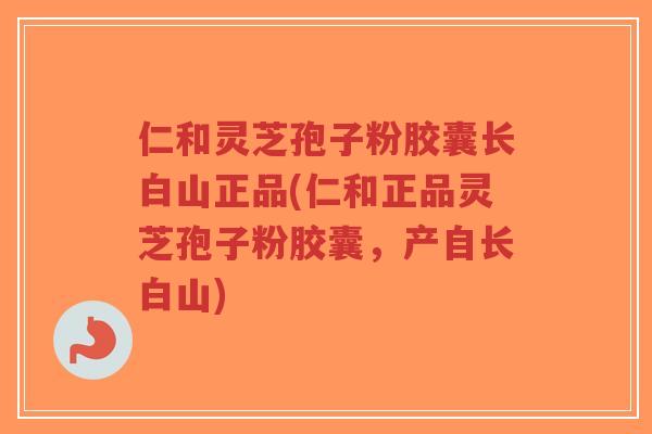 仁和灵芝孢子粉胶囊长白山正品(仁和正品灵芝孢子粉胶囊,产自长白山) 仁和灵芝孢子粉胶囊长白山正品(仁和正品灵芝孢子粉胶囊,产自长白山)