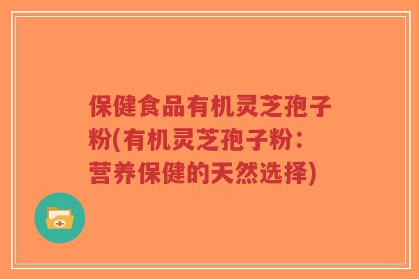 保健食品有机灵芝孢子粉(有机灵芝孢子粉：营养保健的天然选择)