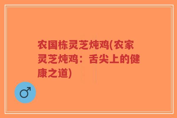 农国栋灵芝炖鸡(农家灵芝炖鸡:舌尖上的健康之道) 农国栋灵芝炖鸡(农家灵芝炖鸡:舌尖上的健康之道)