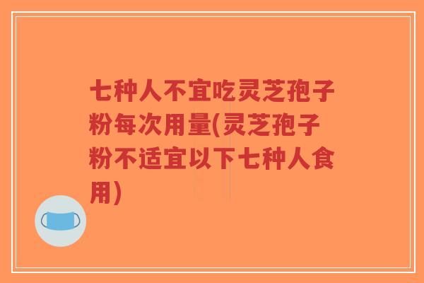 七种人不宜吃灵芝孢子粉每次用量(灵芝孢子粉不适宜以下七种人食用) 七种人不宜吃灵芝孢子粉每次用量(灵芝孢子粉不适宜以下七种人食用)