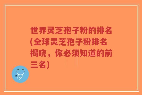 世界灵芝孢子粉的排名(全球灵芝孢子粉排名揭晓,你必须知道的前三名) 世界灵芝孢子粉的排名(全球灵芝孢子粉排名揭晓,你必须知道的前三名)