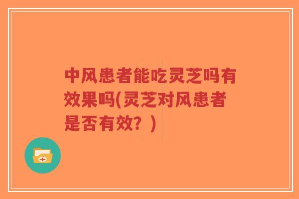 中风患者能吃灵芝吗有效果吗(灵芝对风患者是否有效?) 中风患者能吃灵芝吗有效果吗(灵芝对风患者是否有效?)