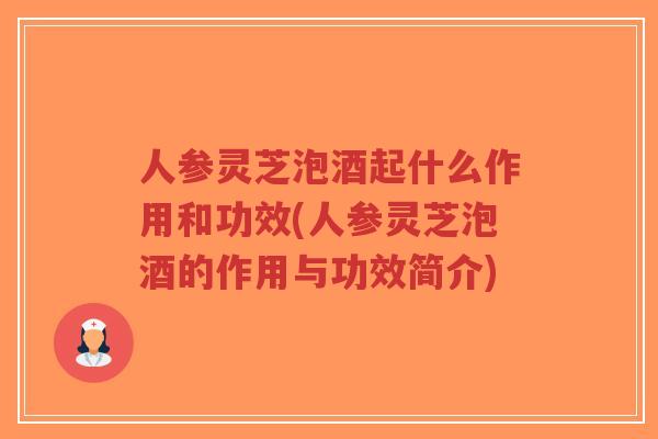 人参灵芝泡酒起什么作用和功效(人参灵芝泡酒的作用与功效简介)