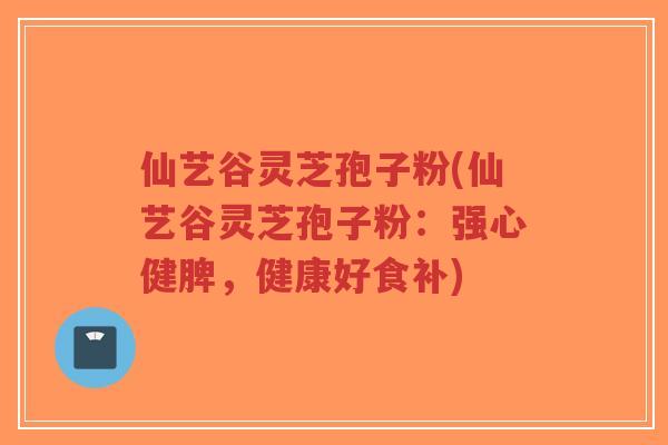 仙艺谷灵芝孢子粉(仙艺谷灵芝孢子粉:强心健脾,健康好食补)