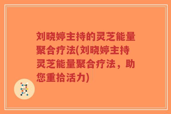 刘晓婷主持的灵芝能量聚合疗法(刘晓婷主持灵芝能量聚合疗法,助您重拾活力) 刘晓婷主持的灵芝能量聚合疗法(刘晓婷主持灵芝能量聚合疗法,助您重拾活力)
