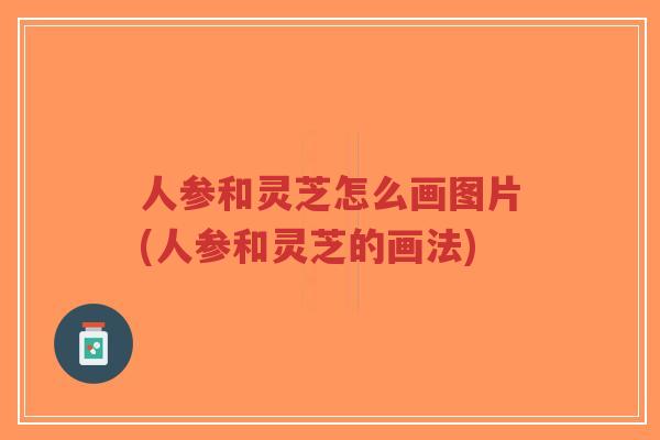 人参和灵芝怎么画图片(人参和灵芝的画法) 人参和灵芝怎么画图片(人参和灵芝的画法)