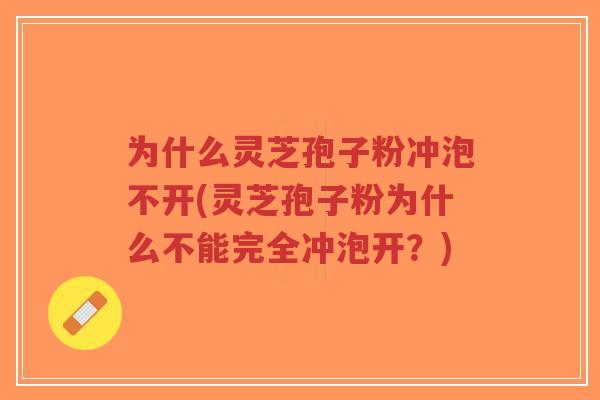 为什么灵芝孢子粉冲泡不开(灵芝孢子粉为什么不能完全冲泡开？)