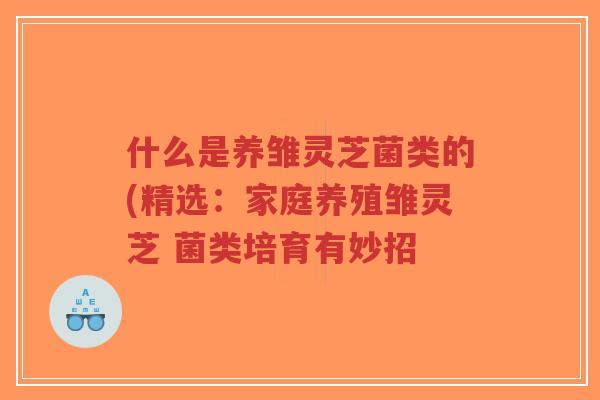 什么是养雏灵芝菌类的(精选：家庭养殖雏灵芝 菌类培育有妙招