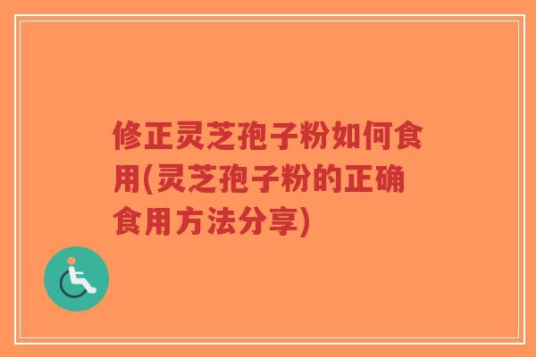 修正灵芝孢子粉如何食用(灵芝孢子粉的正确食用方法分享)