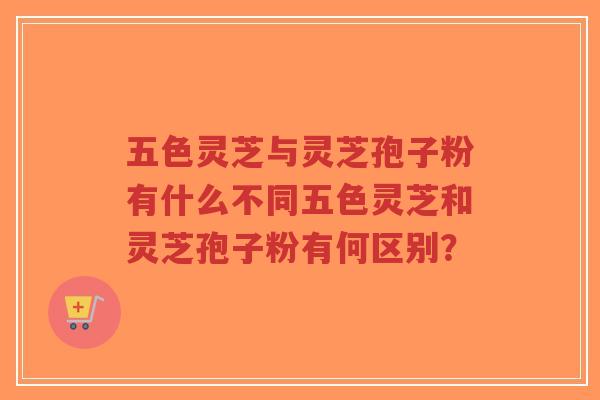 五色灵芝与灵芝孢子粉有什么不同五色灵芝和灵芝孢子粉有何区别？
