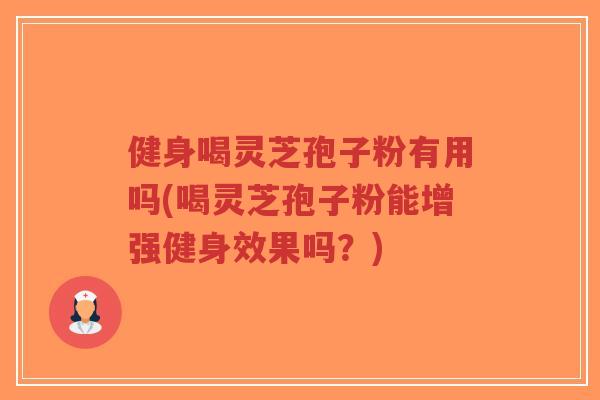 健身喝灵芝孢子粉有用吗(喝灵芝孢子粉能增强健身效果吗?) 健身喝灵芝孢子粉有用吗(喝灵芝孢子粉能增强健身效果吗?)