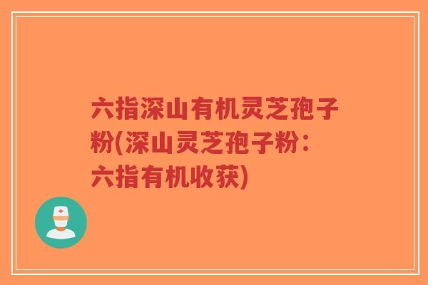 六指深山有机灵芝孢子粉(深山灵芝孢子粉:六指有机收获) 六指深山有机灵芝孢子粉(深山灵芝孢子粉:六指有机收获)