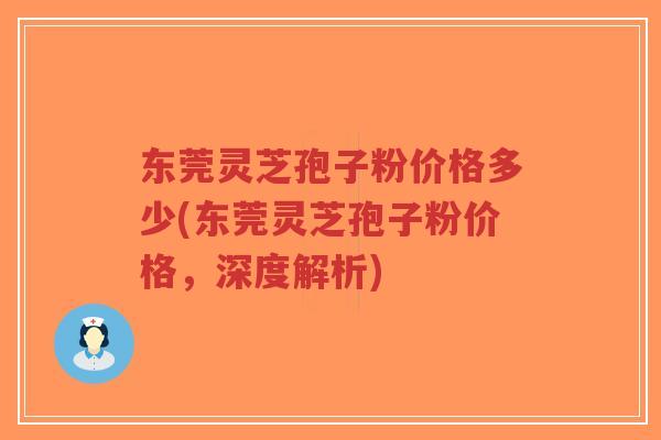 东莞灵芝孢子粉价格多少(东莞灵芝孢子粉价格,深度解析)