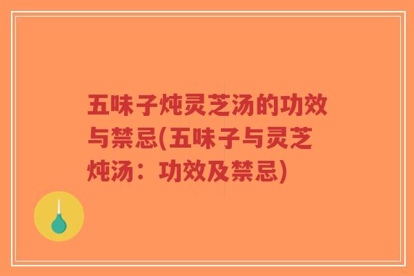 五味子炖灵芝汤的功效与禁忌(五味子与灵芝炖汤：功效及禁忌)