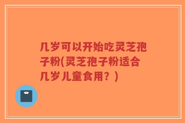 几岁可以开始吃灵芝孢子粉(灵芝孢子粉适合几岁儿童食用?) 几岁可以开始吃灵芝孢子粉(灵芝孢子粉适合几岁儿童食用?)