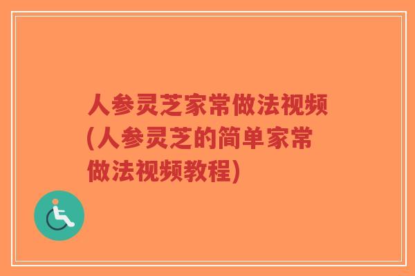 人参灵芝家常做法视频(人参灵芝的简单家常做法视频教程)