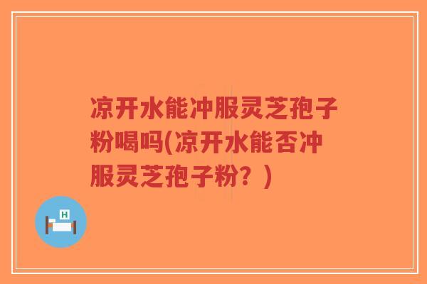 凉开水能冲服灵芝孢子粉喝吗(凉开水能否冲服灵芝孢子粉?) 凉开水能冲服灵芝孢子粉喝吗(凉开水能否冲服灵芝孢子粉?)