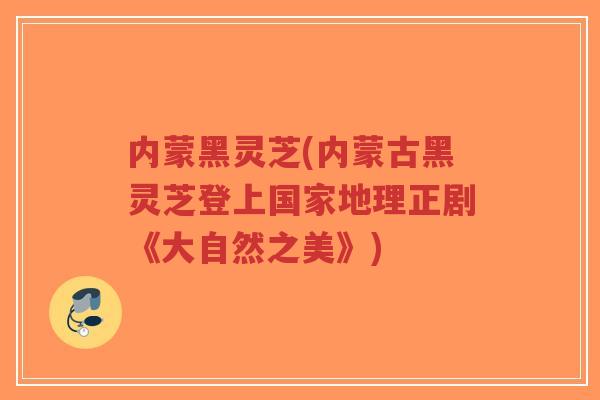 内蒙黑灵芝(内蒙古黑灵芝登上国家地理正剧《大自然之美》)