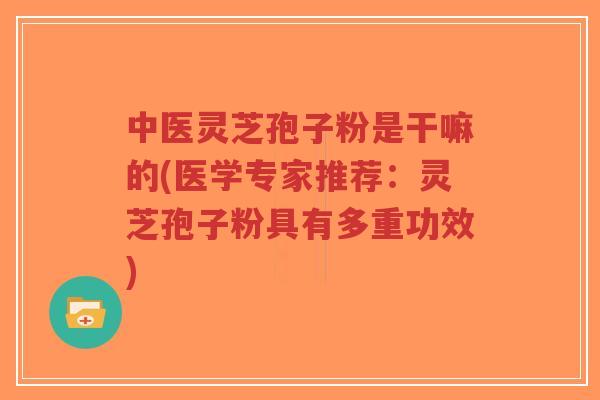 中医灵芝孢子粉是干嘛的(医学专家推荐：灵芝孢子粉具有多重功效)