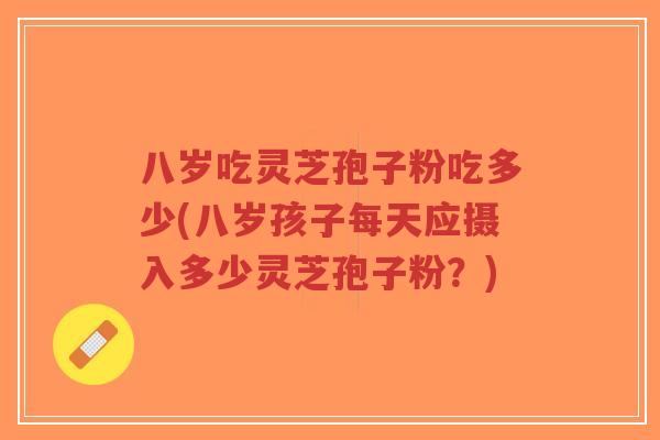 八岁吃灵芝孢子粉吃多少(八岁孩子每天应摄入多少灵芝孢子粉?)