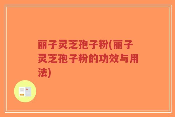 丽子灵芝孢子粉(丽子灵芝孢子粉的功效与用法) 丽子灵芝孢子粉(丽子灵芝孢子粉的功效与用法)