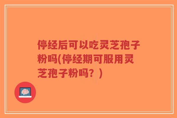停经后可以吃灵芝孢子粉吗(停经期可服用灵芝孢子粉吗?) 停经后可以吃灵芝孢子粉吗(停经期可服用灵芝孢子粉吗?)