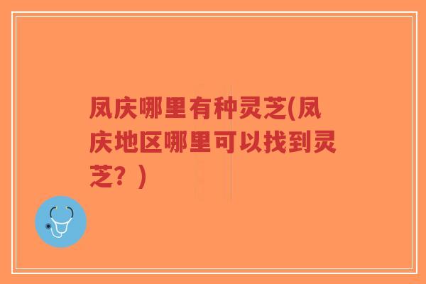 凤庆哪里有种灵芝(凤庆地区哪里可以找到灵芝?)