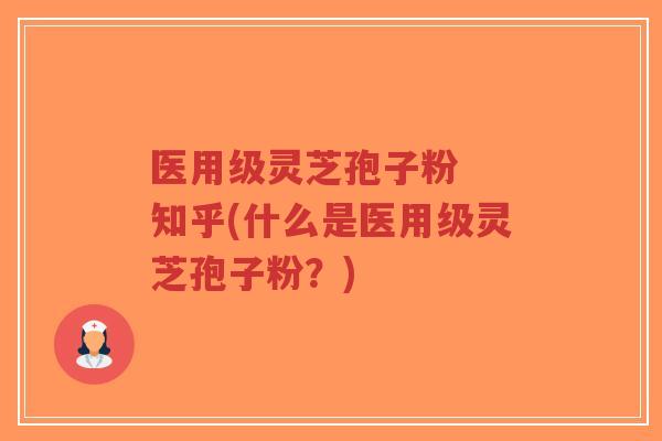 医用级灵芝孢子粉 知乎(什么是医用级灵芝孢子粉?)
