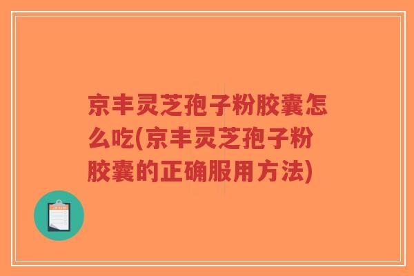京丰灵芝孢子粉胶囊怎么吃(京丰灵芝孢子粉胶囊的正确服用方法) 京丰灵芝孢子粉胶囊怎么吃(京丰灵芝孢子粉胶囊的正确服用方法)
