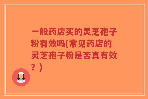一般药店买的灵芝孢子粉有效吗(常见药店的灵芝孢子粉是否真有效?) 一般药店买的灵芝孢子粉有效吗(常见药店的灵芝孢子粉是否真有效?)