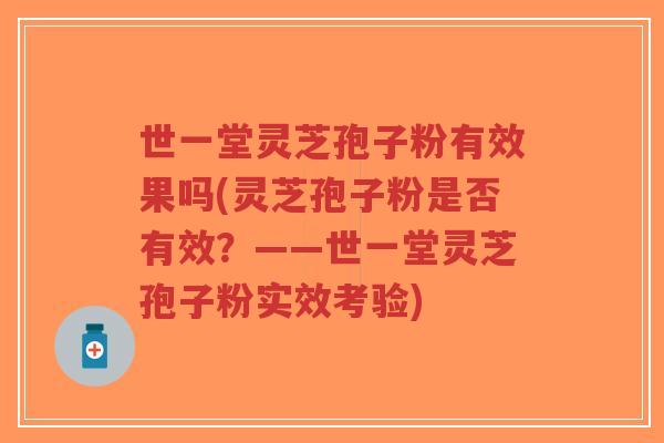 世一堂灵芝孢子粉有效果吗(灵芝孢子粉是否有效？——世一堂灵芝孢子粉实效考验)
