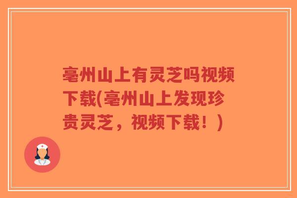 亳州山上有灵芝吗视频下载(亳州山上发现珍贵灵芝，视频下载！)