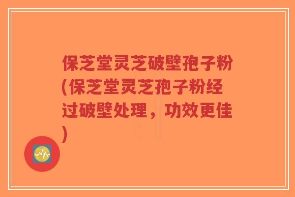 保芝堂灵芝破壁孢子粉(保芝堂灵芝孢子粉经过破壁处理,功效更佳)