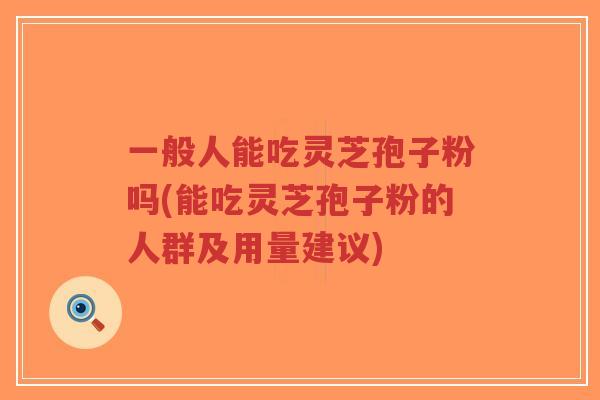 一般人能吃灵芝孢子粉吗(能吃灵芝孢子粉的人群及用量建议) 一般人能吃灵芝孢子粉吗(能吃灵芝孢子粉的人群及用量建议)