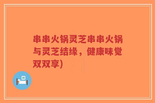 串串火锅灵芝串串火锅与灵芝结缘,健康味觉双双享) 串串火锅灵芝串串火锅与灵芝结缘,健康味觉双双享)
