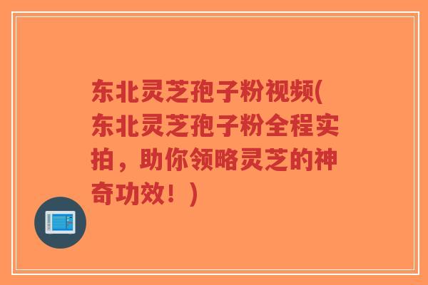 东北灵芝孢子粉视频(东北灵芝孢子粉全程实拍,助你领略灵芝的神奇功效!) 东北灵芝孢子粉视频(东北灵芝孢子粉全程实拍,助你领略灵芝的神奇功效!)