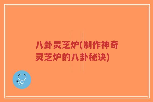 八卦灵芝炉(制作神奇灵芝炉的八卦秘诀)