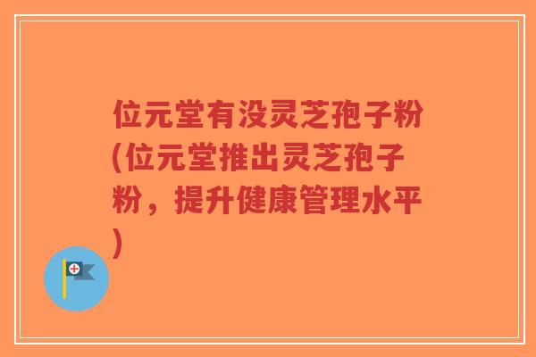 位元堂有没灵芝孢子粉(位元堂推出灵芝孢子粉，提升健康管理水平)