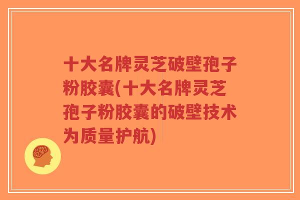 十大名牌灵芝破壁孢子粉胶囊(十大名牌灵芝孢子粉胶囊的破壁技术为质量护航)