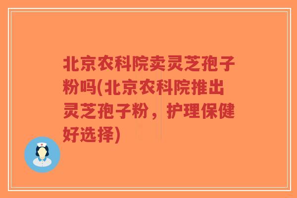 北京农科院卖灵芝孢子粉吗(北京农科院推出灵芝孢子粉,护理保健好选择) 北京农科院卖灵芝孢子粉吗(北京农科院推出灵芝孢子粉,护理保健好选择)