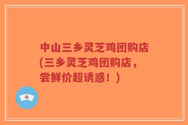 中山三乡灵芝鸡团购店(三乡灵芝鸡团购店,尝鲜价超诱惑!) 中山三乡灵芝鸡团购店(三乡灵芝鸡团购店,尝鲜价超诱惑!)