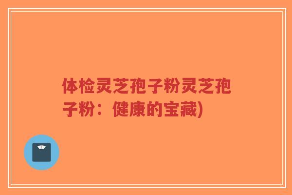 体检灵芝孢子粉灵芝孢子粉:健康的宝藏)