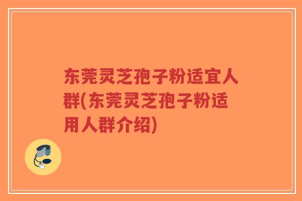 东莞灵芝孢子粉适宜人群(东莞灵芝孢子粉适用人群介绍)