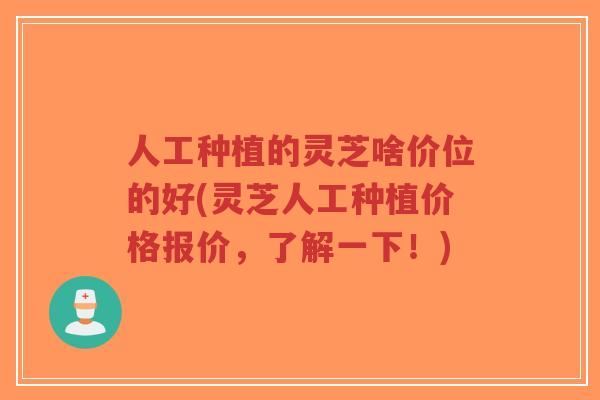 人工种植的灵芝啥价位的好(灵芝人工种植价格报价,了解一下!) 人工种植的灵芝啥价位的好(灵芝人工种植价格报价,了解一下!)