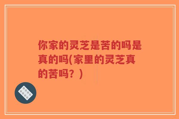 你家的灵芝是苦的吗是真的吗(家里的灵芝真的苦吗?) 你家的灵芝是苦的吗是真的吗(家里的灵芝真的苦吗?)