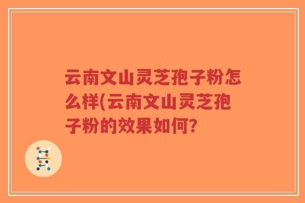 云南文山灵芝孢子粉怎么样(云南文山灵芝孢子粉的效果如何？