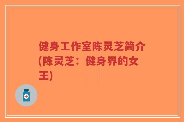 健身工作室陈灵芝简介(陈灵芝:健身界的女王) 健身工作室陈灵芝简介(陈灵芝:健身界的女王)