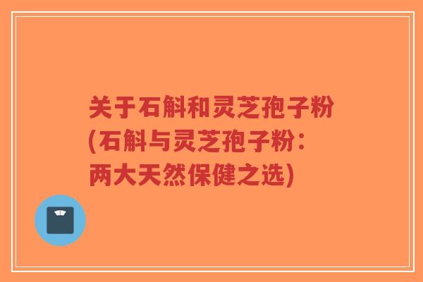 关于石斛和灵芝孢子粉(石斛与灵芝孢子粉:两大天然保健之选)