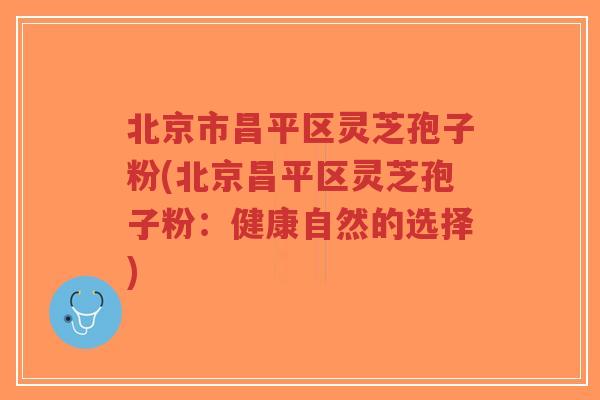 北京市昌平区灵芝孢子粉(北京昌平区灵芝孢子粉:健康自然的选择) 北京市昌平区灵芝孢子粉(北京昌平区灵芝孢子粉:健康自然的选择)