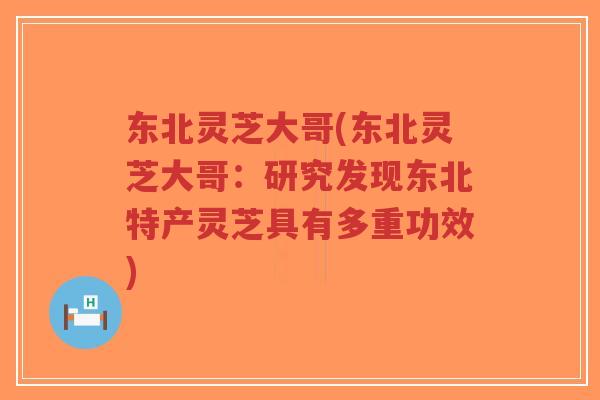 东北灵芝大哥(东北灵芝大哥：研究发现东北特产灵芝具有多重功效)